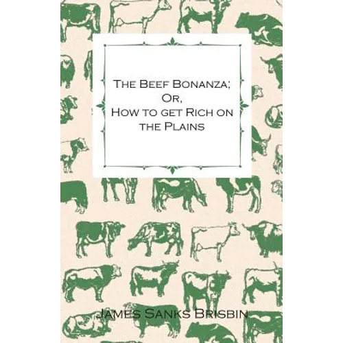 The Beef Bonanza; Or, How to get Rich on the Plains - Being a Description of Cattle-Growing, Sheep-Farming, Horse-Raising, and Dairying in the West