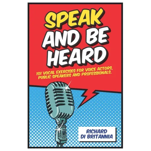 Speak and Be Heard: 101 Vocal Exercises for Professionals, Public Speakers and Voice Actors