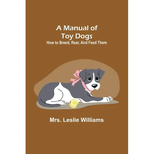 A Manual of Toy Dogs: How to breed, rear, and feed them
