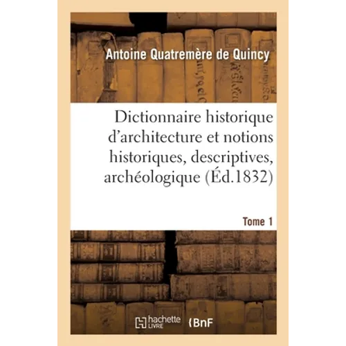 Dictionnaire Historique d'Architecture: Comprenant Dans Son Plan Les Notions Historiques, Descriptives, Archéologiques