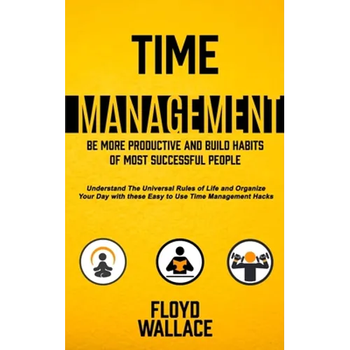 Time Management: Be More Productive and Build Habits of Most Successful People (Understand the Universal Rules of Life and Organize Your Day With Thes