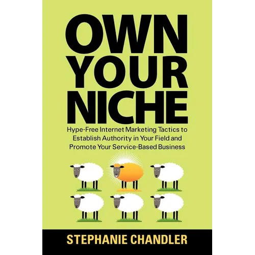Own Your Niche: Hype-Free Internet Marketing Tactics to Establish Authority in Your Field and Promote Your Service-Based Business