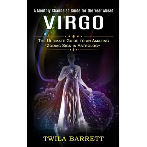 Virgo: A Monthly Channeled Guide for the Year Ahead (The Ultimate Guide to an Amazing Zodiac Sign in Astrology)