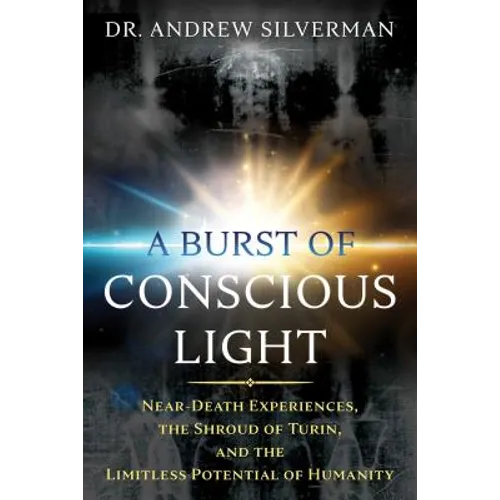 A Burst of Conscious Light: Near-Death Experiences, the Shroud of Turin, and the Limitless Potential of Humanity