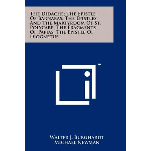 The Didache; The Epistle Of Barnabas; The Epistles And The Martyrdom Of St. Polycarp; The Fragments Of Papias; The Epistle Of Diognetus