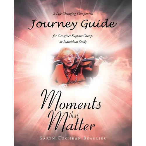 Moments that Matter; A Life Changing Companion Journey Guide for Caregiver Support Groups or Individual Study