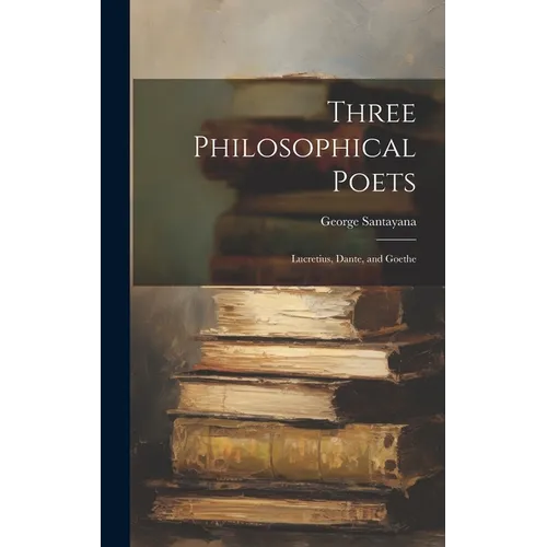 Three Philosophical Poets; Lucretius, Dante, and Goethe