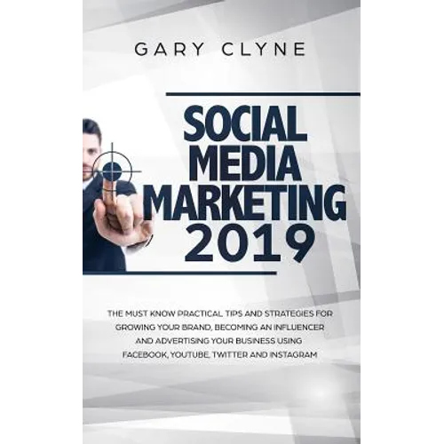 Social Media Marketing 2019: The Must Know Practical Tips and Strategies for Growing your Brand, Becoming an Influencer and Advertising your Business