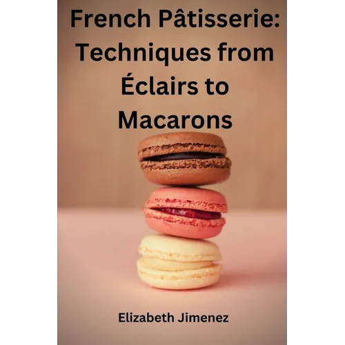 French Pâtisserie: Techniques from Éclairs to Macaroons
