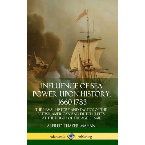 Influence of Sea Power Upon History, 1660-1783: The Naval History and Tactics of the British, American and Dutch Fleets at the Height of the Age of Sa