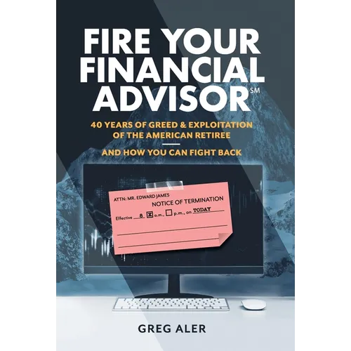Fire Your Financial Advisor: 40 Years of Greed & Exploitation of the American Retiree, and How You Can Fight Back