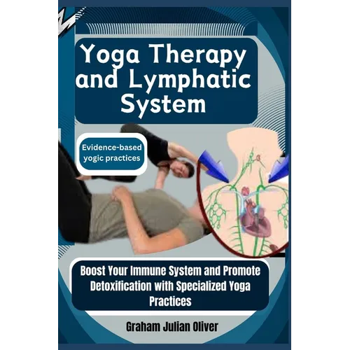Yoga Therapy and Lymphatic System: Evidence-based yogic practices: Boost Your Immune System and Promote Detoxification with Specialized Yoga Practices
