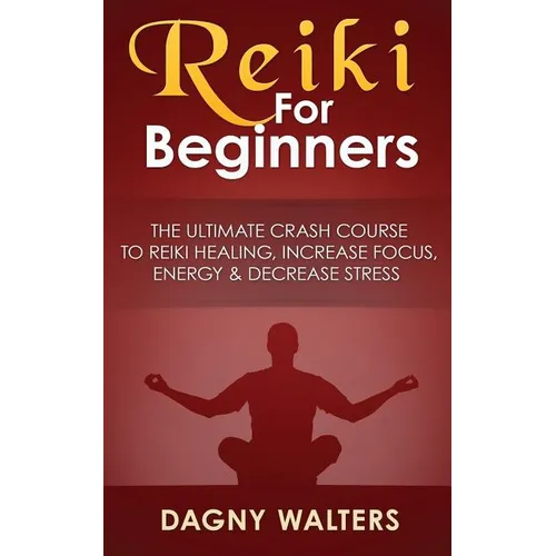 Reiki For Beginners: The Ultimate Crash Course To Reiki Healing, Increase Focus, Energy & Decrease Stress
