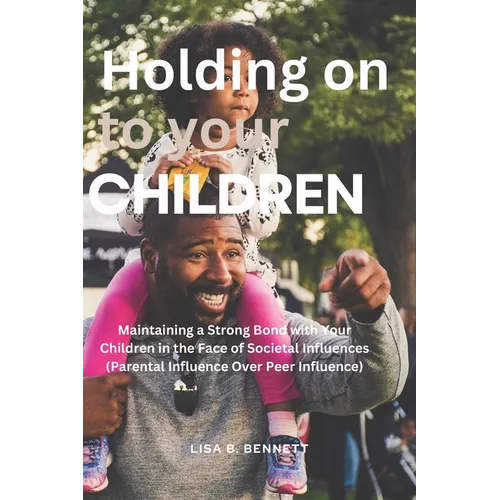 Holding on to Your Children: Maintaining a Strong Bond with Your Children in the Face of Societal Influences (Parental Influence Over Peer Influenc