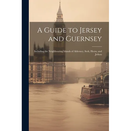 A Guide to Jersey and Guernsey: Including the Neighbouring Islands of Alderney, Serk, Herm, and Jethou