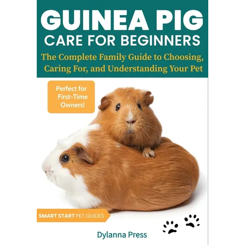 Guinea Pig Care for Beginners: The Complete Family Guide to Choosing, Caring For, and Understanding Your Pet