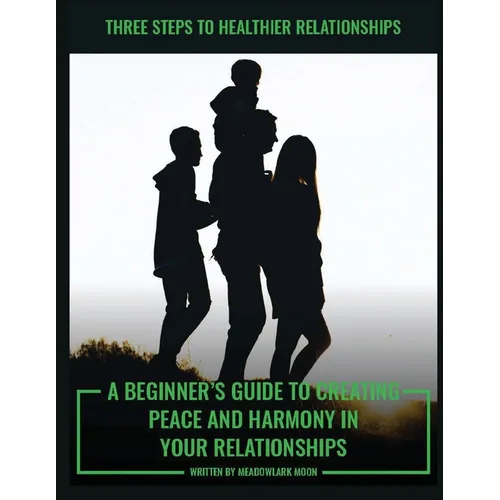 Three Steps to Healthier Relationships: A Beginner's Guide to Creating Peace and Harmony in Your Relationships