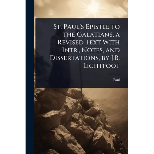 St. Paul's Epistle to the Galatians, a Revised Text With Intr., Notes, and Dissertations, by J.B. Lightfoot