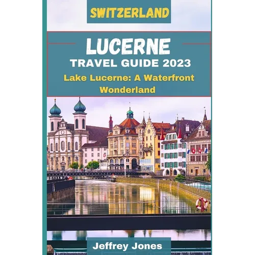 Lucerne Travel Guide 2023: Lake Lucerne: A Waterfront Wonderland