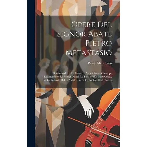 Opere Del Signor Abate Pietro Metastasio: Semiramide. Il Re Pastore. L'eroe Cinese. Giuseppe Riconosciuto. La Moret D'abel. La Passione Di Gesù Cristo