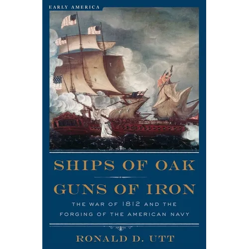 Ships of Oak, Guns of Iron: The War of 1812 and the Forging of the American Navy