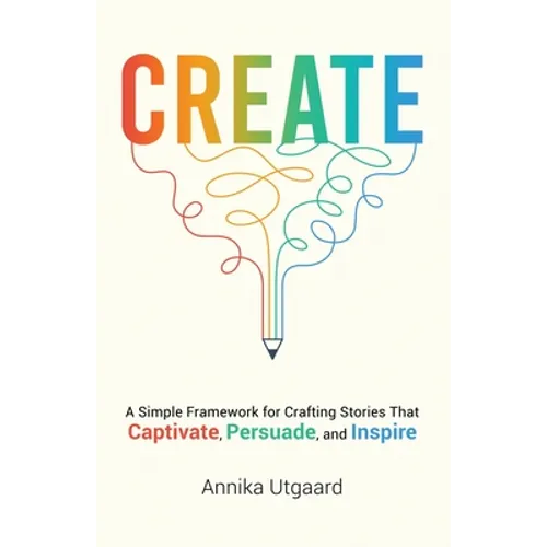 Create: A Simple Framework for Crafting Stories That Captivate, Persuade, and Inspire
