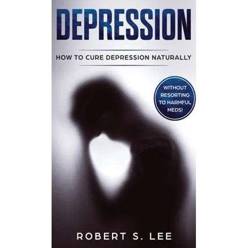 Depression: How to Cure Depression Naturally Without Resorting to Harmful Meds