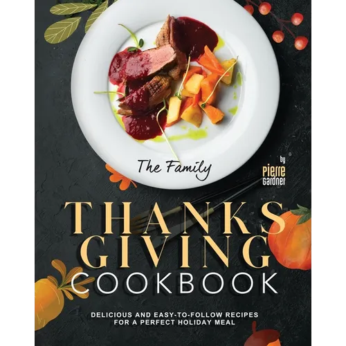 The Family Thanksgiving Cookbook: Delicious and Easy-to-Follow Recipes for a Perfect Holiday Meal