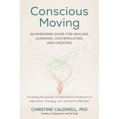 Conscious Moving: An Embodied Guide for Healing, Learning, Contemplating, and Creating