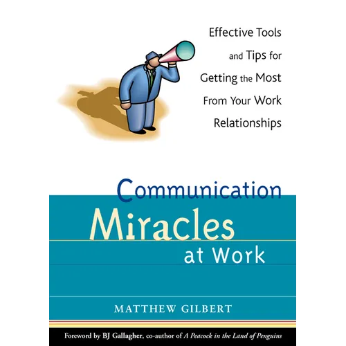 Communication Miracles at Work: Effective Tools and Tips for Getting the Most from Your Work Relationships
