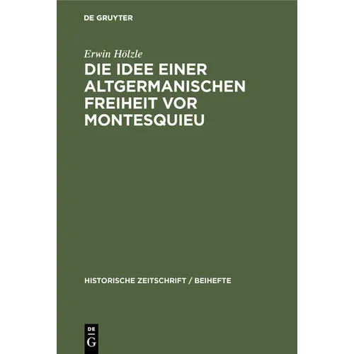 Die Idee Einer Altgermanischen Freiheit VOR Montesquieu: Fragmente Aus Der Geschichte Politischer Freiheitsbestrebungen in Deutschland, England Und Fr