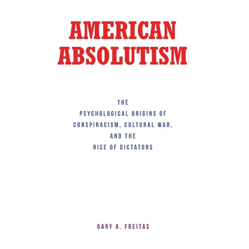 American Absolutism: The Psychological Origins of Conspiracism, Cultural War, and The Rise of Dictators