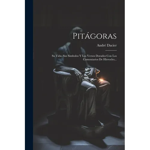 Pitágoras: Su Vida, Sus Símbolos Y Los Versos Dorados Con Los Comentarios De Hierocles...