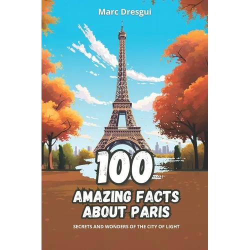 100 Amazing Facts about Paris: Secrets and Wonders of the City of Light