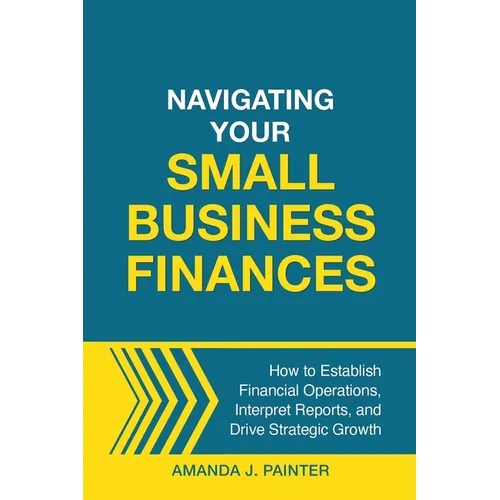 Navigating Your Small Business Finances: How to Establish Financial Operations, Interpret Reports, and Drive Strategic Growth