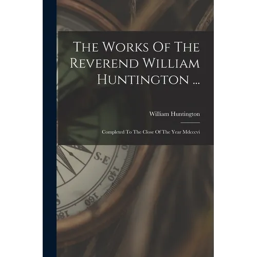 The Works Of The Reverend William Huntington ...: Completed To The Close Of The Year Mdcccvi