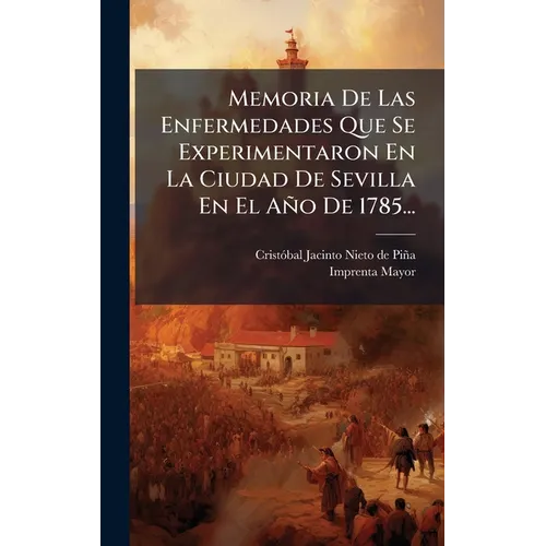 Memoria De Las Enfermedades Que Se Experimentaron En La Ciudad De Sevilla En El Año De 1785...
