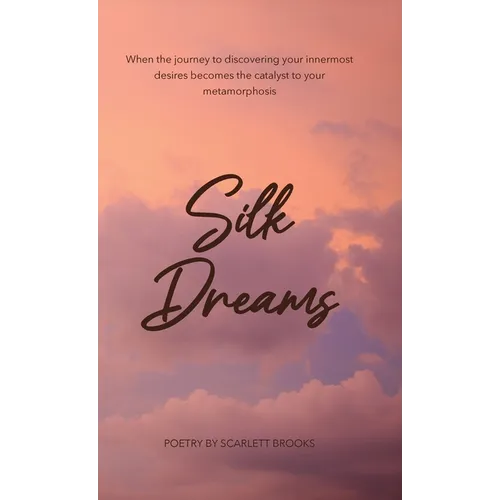 Silk Dreams: When the Journey to Discovering Your Innermost Desires Becomes the Catalyst to Your Metamorphosis