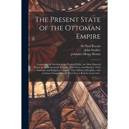 The Present State of the Ottoman Empire: Containing the Maxims of the Turkish Politie, the Most Material Points of the Mahometan Religion, Their Sects