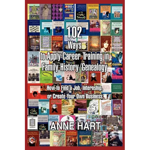 102 Ways to Apply Career Training in Family History/Genealogy: How to Find a Job, Internship, or Create Your Own Business