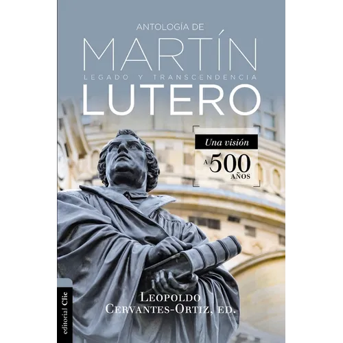 Antología de Martín Lutero: Legado Y Transcendencia. Una Vision Antológica.