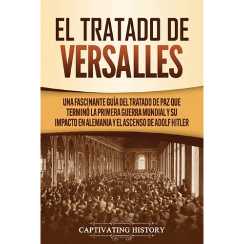 El Tratado de Versalles: Una fascinante guía del tratado de paz que terminó la Primera Guerra Mundial y su impacto en Alemania y el ascenso de Adolf H