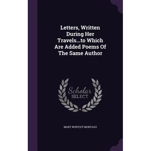 Letters, Written During Her Travels...to Which Are Added Poems Of The Same Author