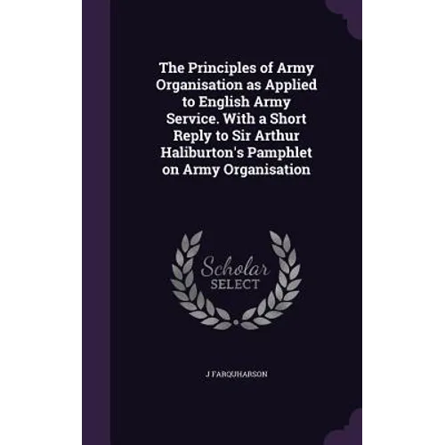 The Principles of Army Organisation as Applied to English Army Service. With a Short Reply to Sir Arthur Haliburton's Pamphlet on Army Organisation