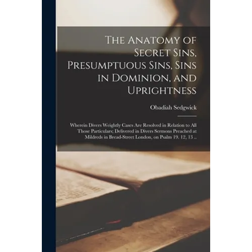 The Anatomy of Secret Sins, Presumptuous Sins, Sins in Dominion, and Uprightness: Wherein Divers Weightly Cases Are Resolved in Relation to All Those