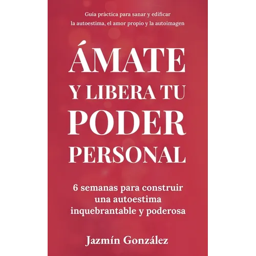 Ámate y libera tu poder personal: 6 semanas para construir una autoestima inquebrantable y poderosa