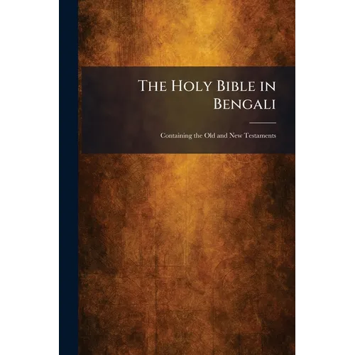 The Holy Bible in Bengali: Containing the Old and New Testaments