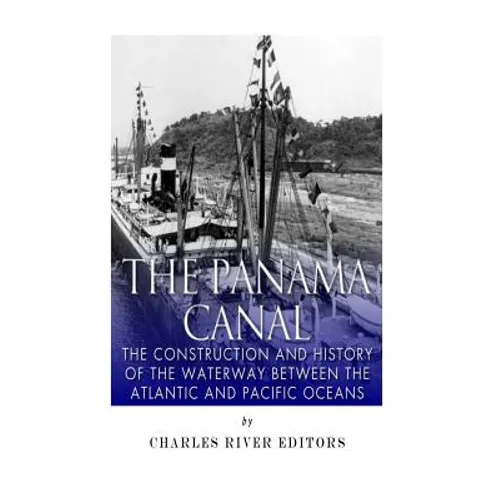 The Panama Canal: The Construction and History of the Waterway Between the Atlantic and Pacific Oceans