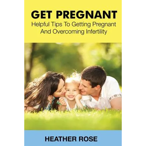Get Pregnant: Helpful Tips to Getting Pregnant and Overcoming Infertility