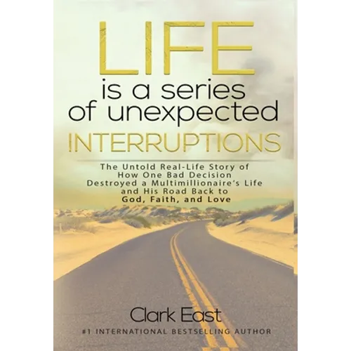 Life is a Series of Unexpected Interruptions: The Untold Real-Life Story of How One Bad Decision Destroyed a Multimillionaires Life and His Road Back
